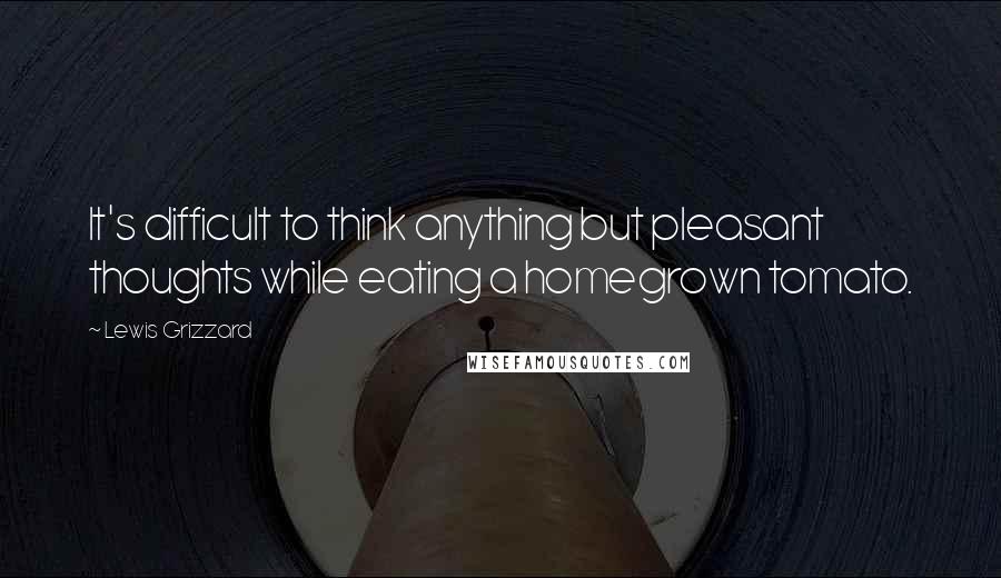Lewis Grizzard Quotes: It's difficult to think anything but pleasant thoughts while eating a homegrown tomato.