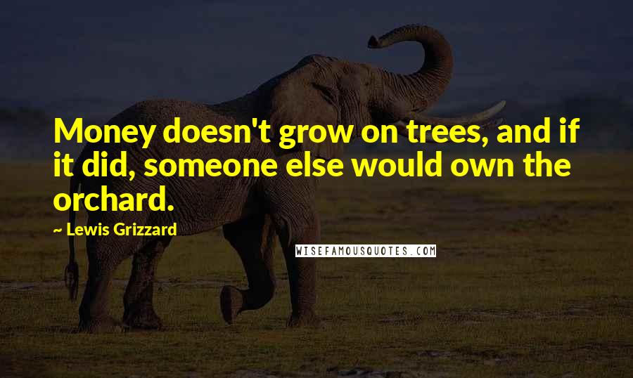 Lewis Grizzard Quotes: Money doesn't grow on trees, and if it did, someone else would own the orchard.