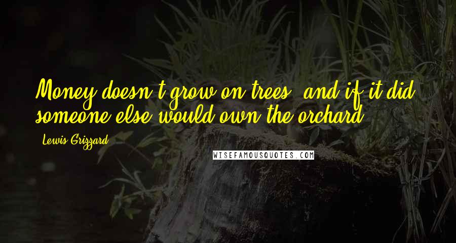 Lewis Grizzard Quotes: Money doesn't grow on trees, and if it did, someone else would own the orchard.