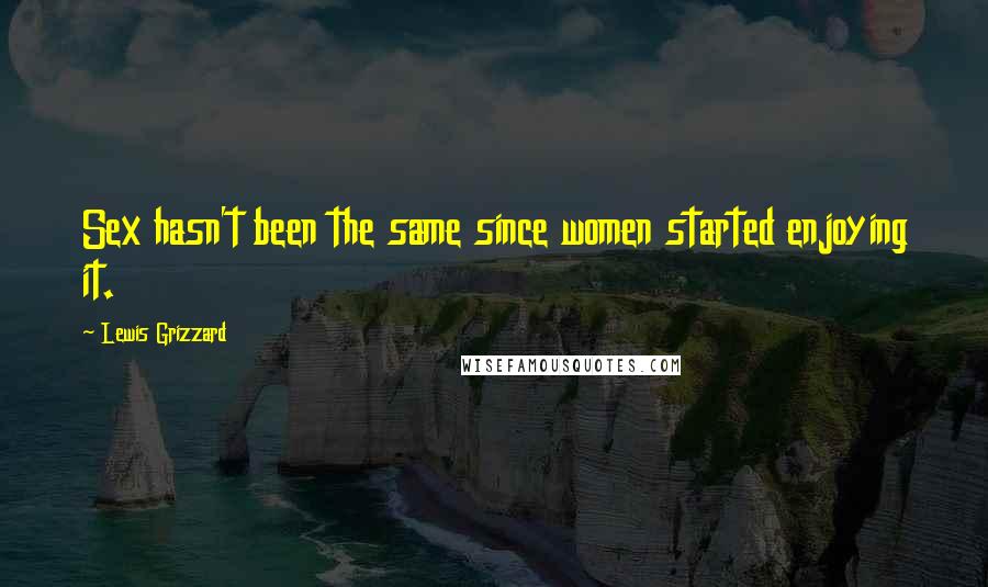 Lewis Grizzard Quotes: Sex hasn't been the same since women started enjoying it.