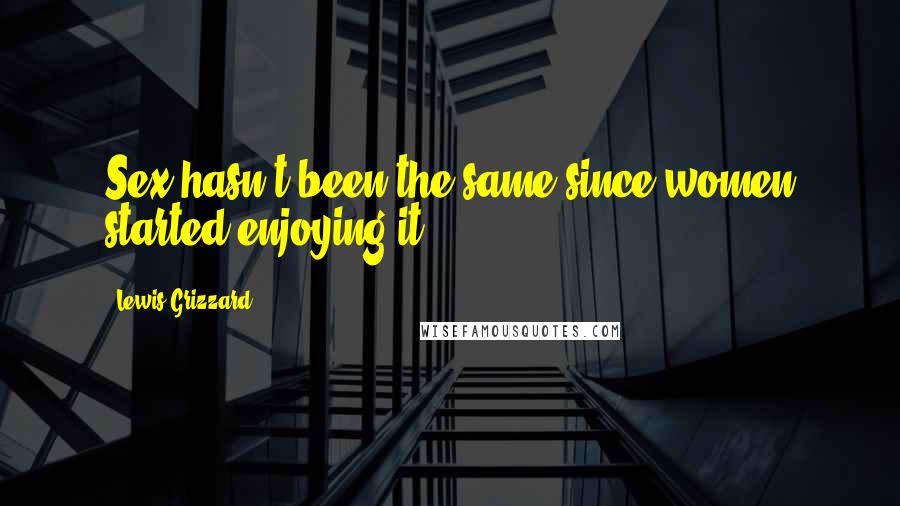 Lewis Grizzard Quotes: Sex hasn't been the same since women started enjoying it.
