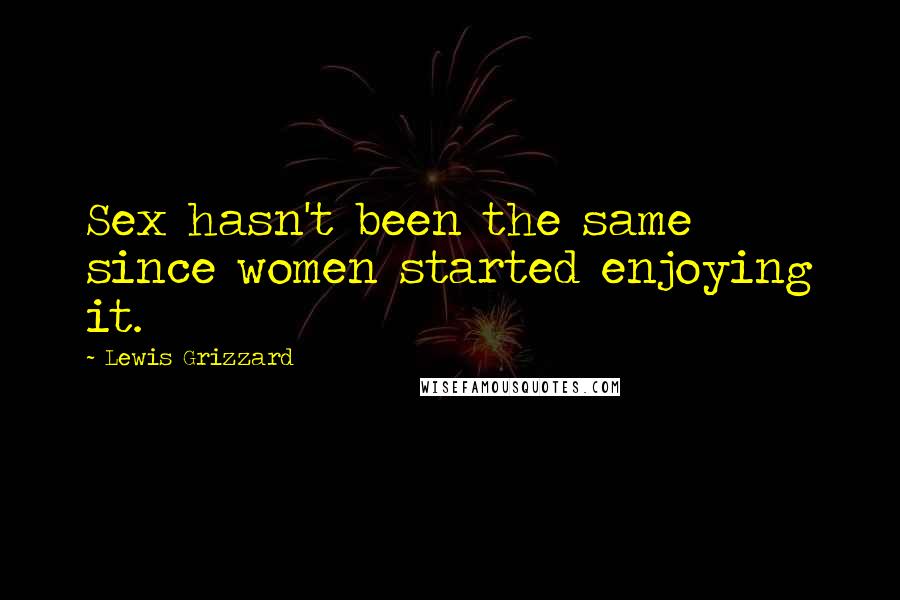 Lewis Grizzard Quotes: Sex hasn't been the same since women started enjoying it.