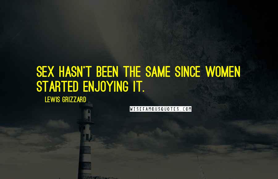 Lewis Grizzard Quotes: Sex hasn't been the same since women started enjoying it.