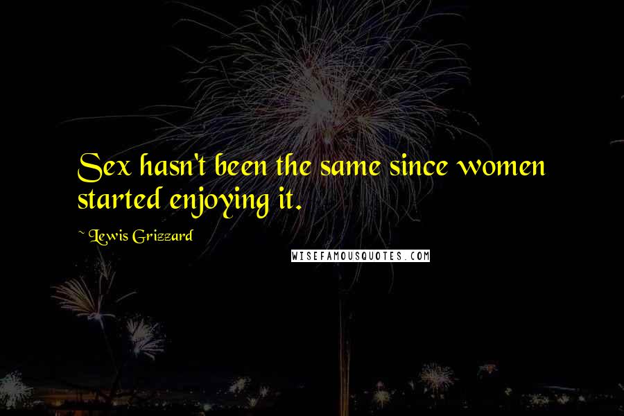Lewis Grizzard Quotes: Sex hasn't been the same since women started enjoying it.