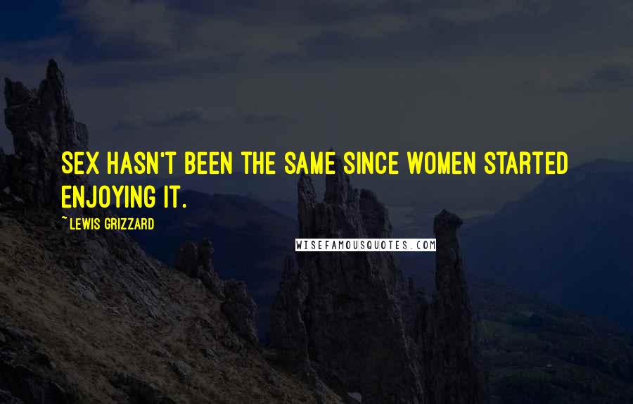 Lewis Grizzard Quotes: Sex hasn't been the same since women started enjoying it.