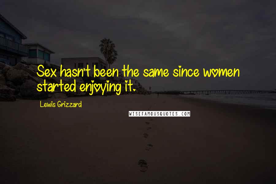 Lewis Grizzard Quotes: Sex hasn't been the same since women started enjoying it.