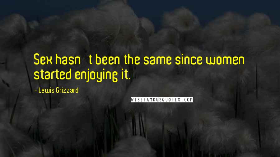 Lewis Grizzard Quotes: Sex hasn't been the same since women started enjoying it.