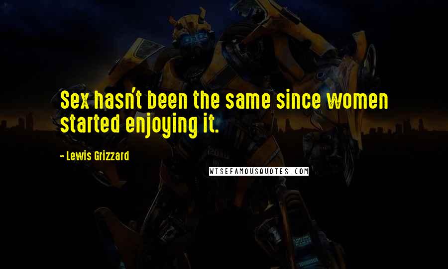 Lewis Grizzard Quotes: Sex hasn't been the same since women started enjoying it.