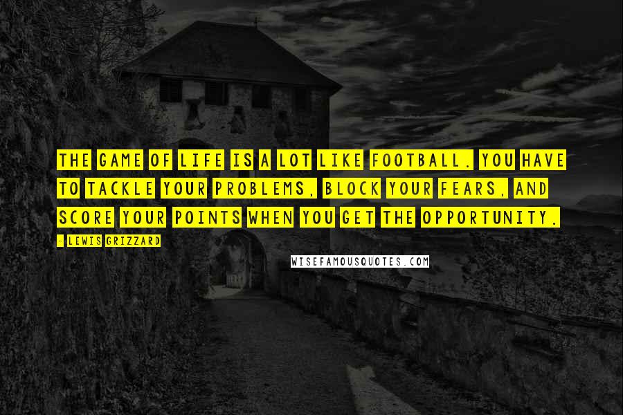 Lewis Grizzard Quotes: The game of life is a lot like football. You have to tackle your problems, block your fears, and score your points when you get the opportunity.