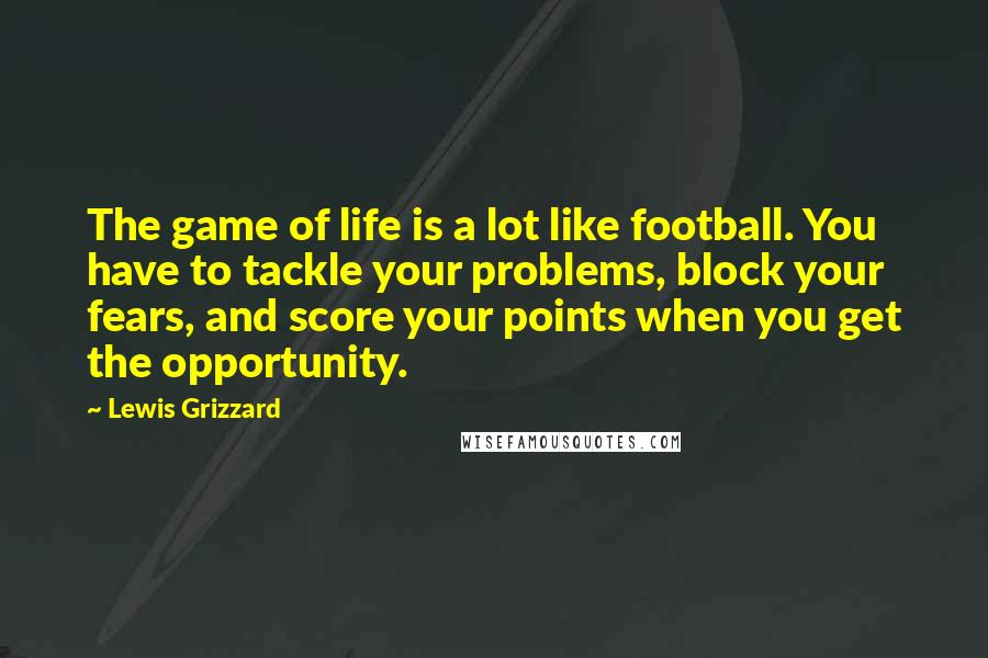 Lewis Grizzard Quotes: The game of life is a lot like football. You have to tackle your problems, block your fears, and score your points when you get the opportunity.