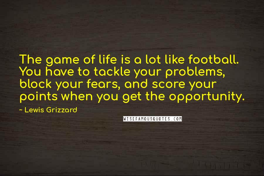 Lewis Grizzard Quotes: The game of life is a lot like football. You have to tackle your problems, block your fears, and score your points when you get the opportunity.