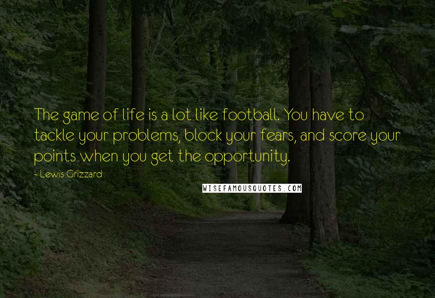 Lewis Grizzard Quotes: The game of life is a lot like football. You have to tackle your problems, block your fears, and score your points when you get the opportunity.