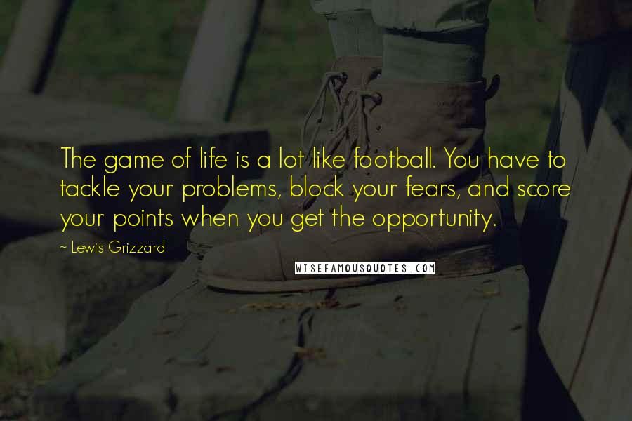 Lewis Grizzard Quotes: The game of life is a lot like football. You have to tackle your problems, block your fears, and score your points when you get the opportunity.