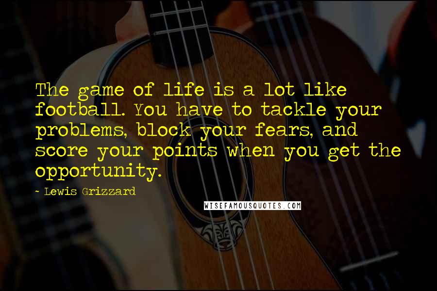 Lewis Grizzard Quotes: The game of life is a lot like football. You have to tackle your problems, block your fears, and score your points when you get the opportunity.