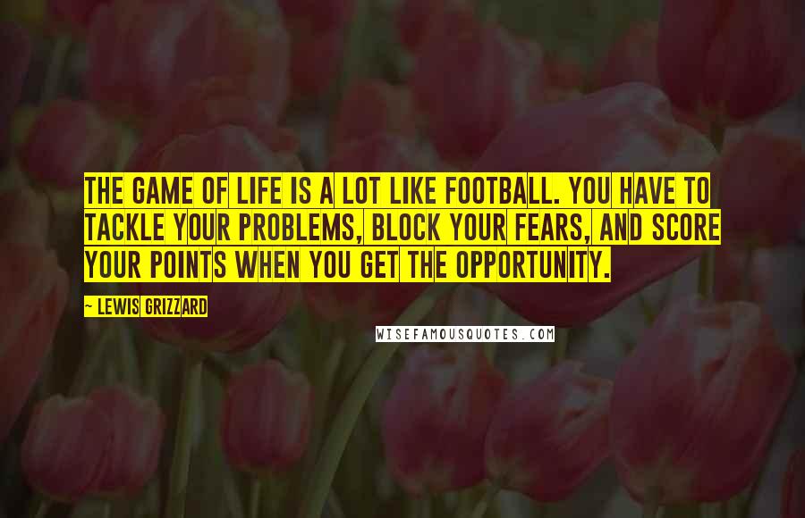 Lewis Grizzard Quotes: The game of life is a lot like football. You have to tackle your problems, block your fears, and score your points when you get the opportunity.