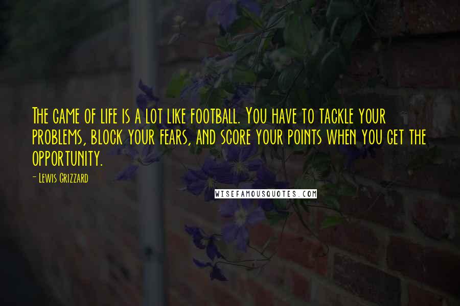 Lewis Grizzard Quotes: The game of life is a lot like football. You have to tackle your problems, block your fears, and score your points when you get the opportunity.