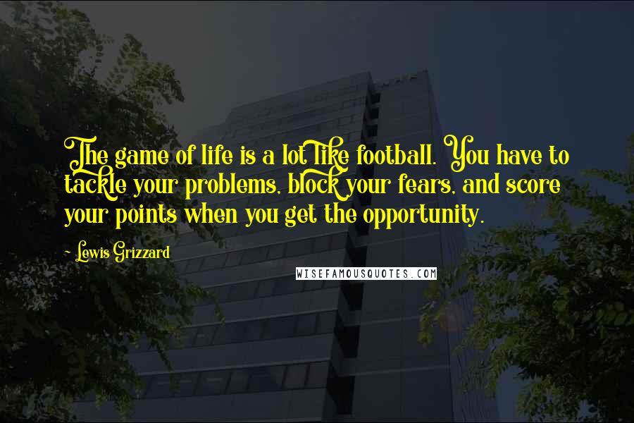 Lewis Grizzard Quotes: The game of life is a lot like football. You have to tackle your problems, block your fears, and score your points when you get the opportunity.