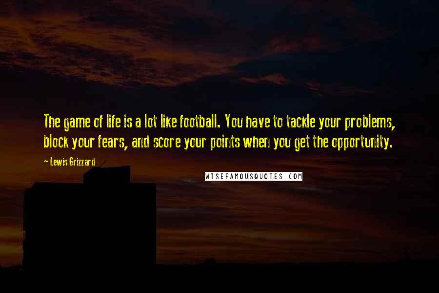 Lewis Grizzard Quotes: The game of life is a lot like football. You have to tackle your problems, block your fears, and score your points when you get the opportunity.