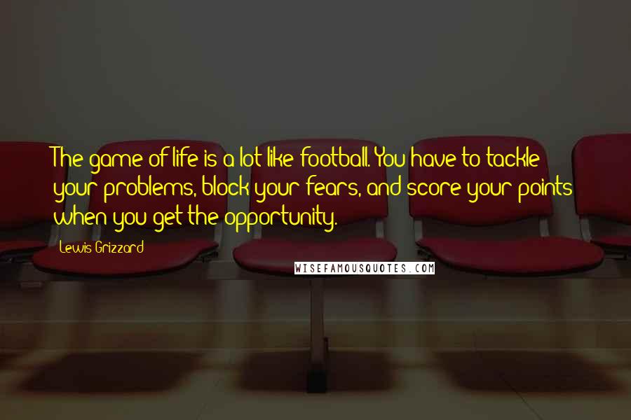 Lewis Grizzard Quotes: The game of life is a lot like football. You have to tackle your problems, block your fears, and score your points when you get the opportunity.