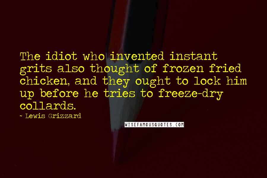 Lewis Grizzard Quotes: The idiot who invented instant grits also thought of frozen fried chicken, and they ought to lock him up before he tries to freeze-dry collards.