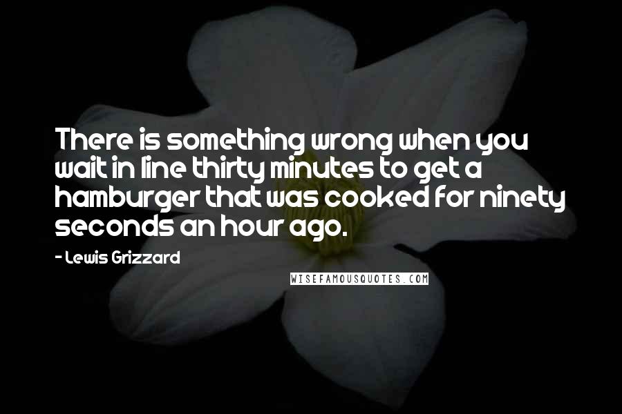 Lewis Grizzard Quotes: There is something wrong when you wait in line thirty minutes to get a hamburger that was cooked for ninety seconds an hour ago.