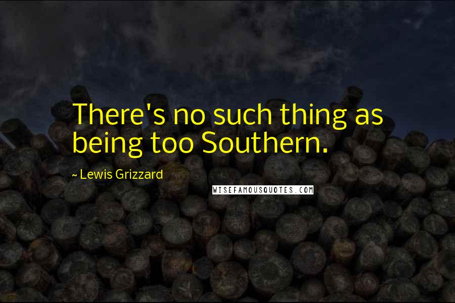 Lewis Grizzard Quotes: There's no such thing as being too Southern.