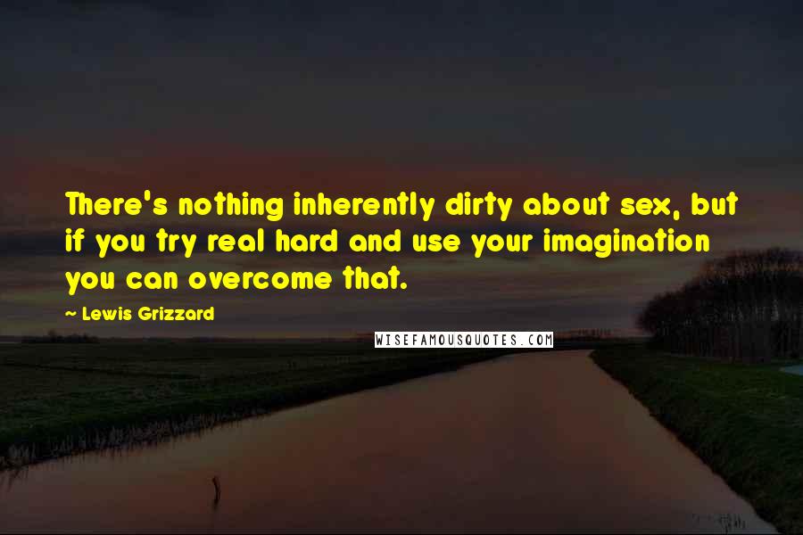 Lewis Grizzard Quotes: There's nothing inherently dirty about sex, but if you try real hard and use your imagination you can overcome that.