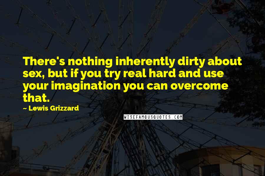 Lewis Grizzard Quotes: There's nothing inherently dirty about sex, but if you try real hard and use your imagination you can overcome that.