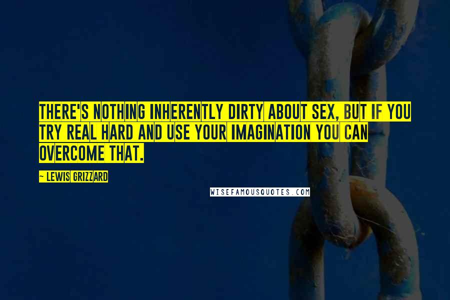 Lewis Grizzard Quotes: There's nothing inherently dirty about sex, but if you try real hard and use your imagination you can overcome that.