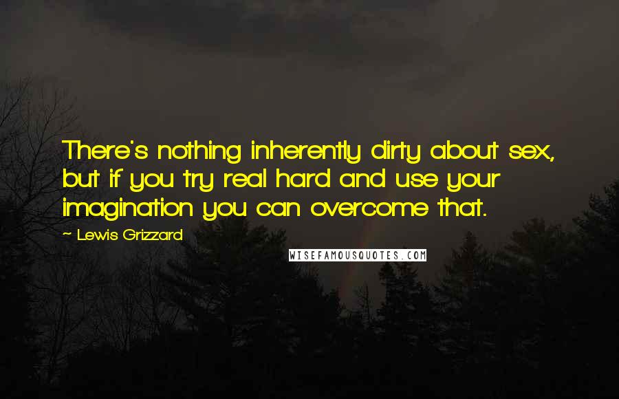 Lewis Grizzard Quotes: There's nothing inherently dirty about sex, but if you try real hard and use your imagination you can overcome that.
