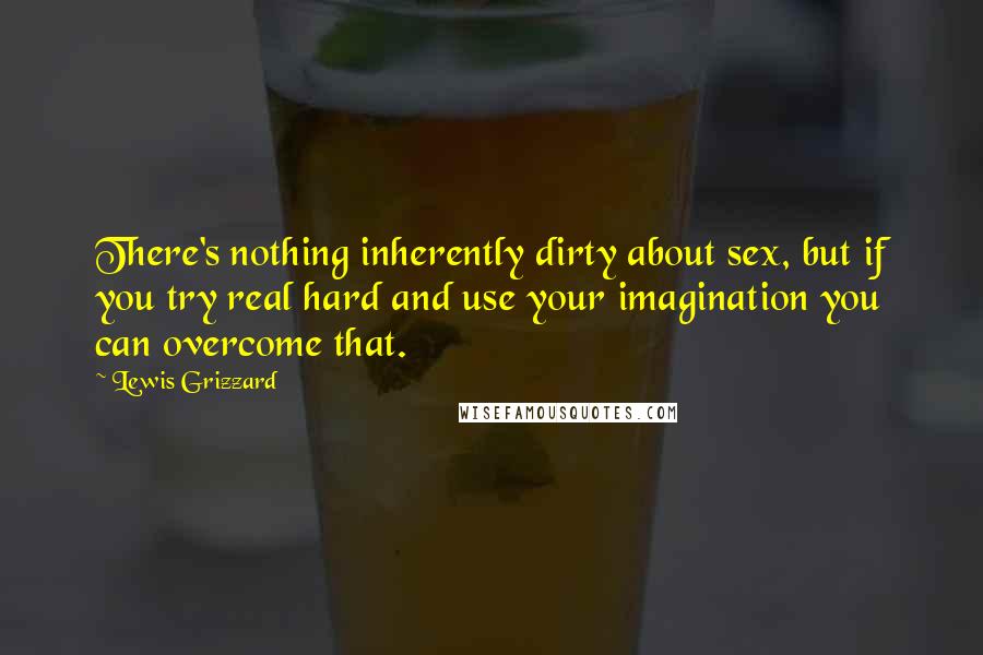 Lewis Grizzard Quotes: There's nothing inherently dirty about sex, but if you try real hard and use your imagination you can overcome that.