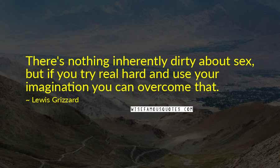 Lewis Grizzard Quotes: There's nothing inherently dirty about sex, but if you try real hard and use your imagination you can overcome that.