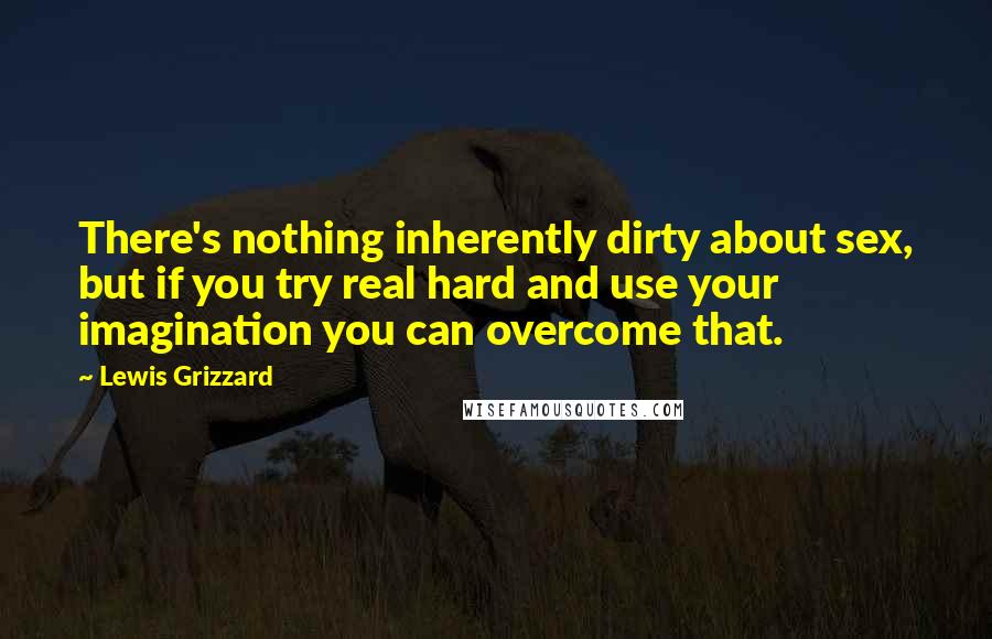 Lewis Grizzard Quotes: There's nothing inherently dirty about sex, but if you try real hard and use your imagination you can overcome that.