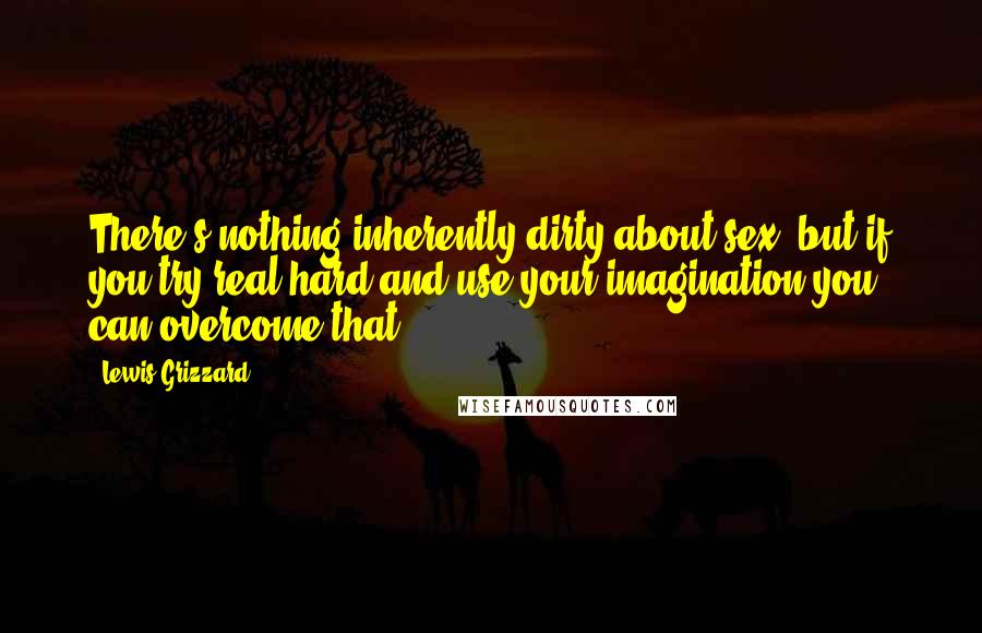 Lewis Grizzard Quotes: There's nothing inherently dirty about sex, but if you try real hard and use your imagination you can overcome that.