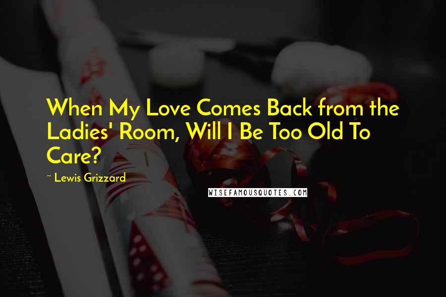 Lewis Grizzard Quotes: When My Love Comes Back from the Ladies' Room, Will I Be Too Old To Care?