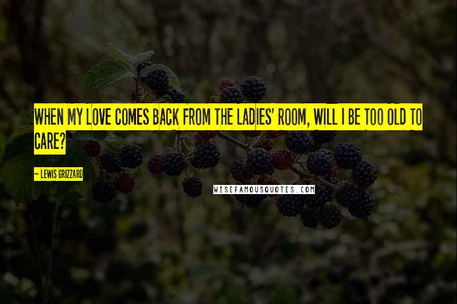 Lewis Grizzard Quotes: When My Love Comes Back from the Ladies' Room, Will I Be Too Old To Care?