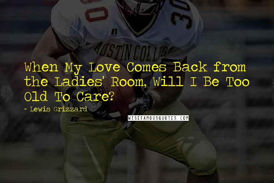 Lewis Grizzard Quotes: When My Love Comes Back from the Ladies' Room, Will I Be Too Old To Care?