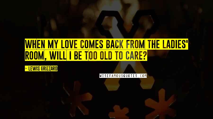 Lewis Grizzard Quotes: When My Love Comes Back from the Ladies' Room, Will I Be Too Old To Care?