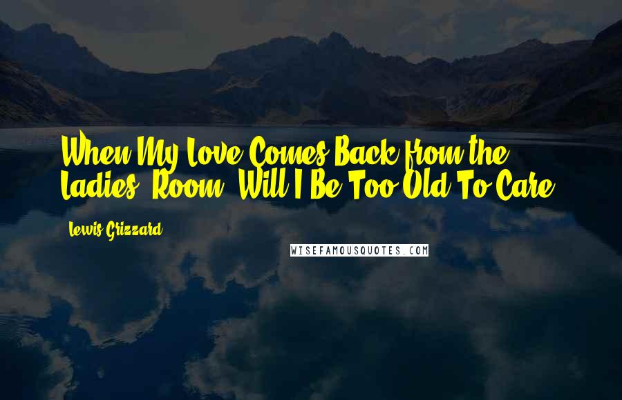 Lewis Grizzard Quotes: When My Love Comes Back from the Ladies' Room, Will I Be Too Old To Care?