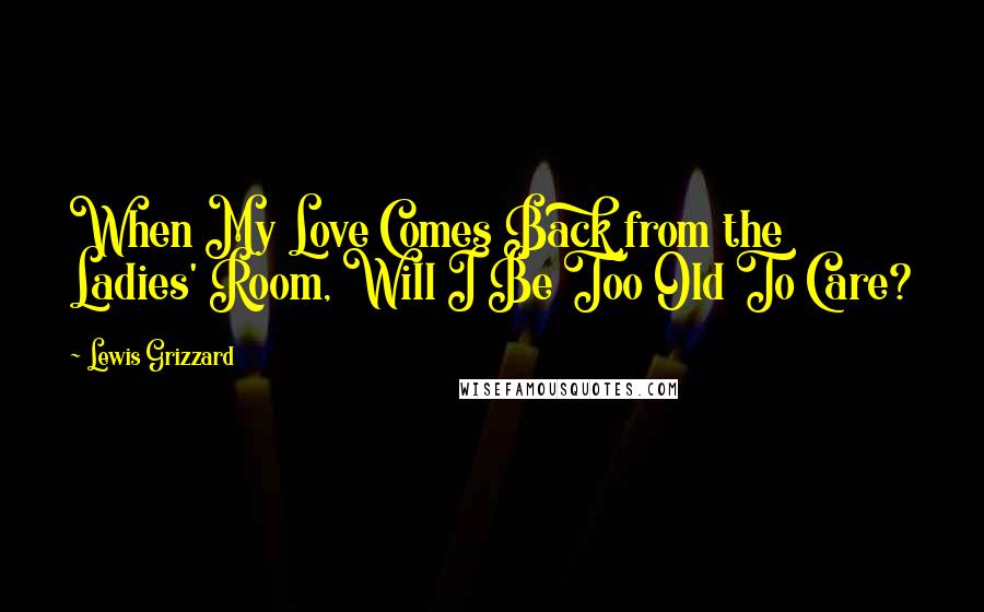 Lewis Grizzard Quotes: When My Love Comes Back from the Ladies' Room, Will I Be Too Old To Care?
