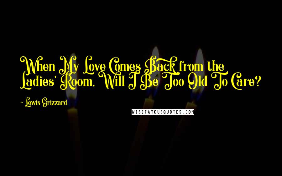 Lewis Grizzard Quotes: When My Love Comes Back from the Ladies' Room, Will I Be Too Old To Care?