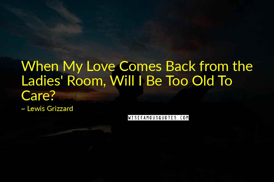 Lewis Grizzard Quotes: When My Love Comes Back from the Ladies' Room, Will I Be Too Old To Care?