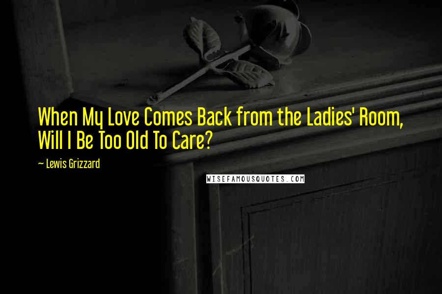 Lewis Grizzard Quotes: When My Love Comes Back from the Ladies' Room, Will I Be Too Old To Care?