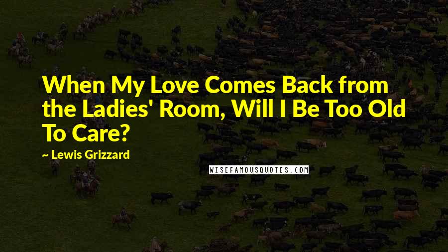 Lewis Grizzard Quotes: When My Love Comes Back from the Ladies' Room, Will I Be Too Old To Care?