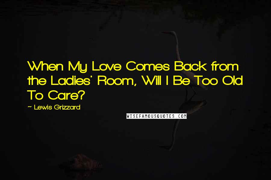 Lewis Grizzard Quotes: When My Love Comes Back from the Ladies' Room, Will I Be Too Old To Care?