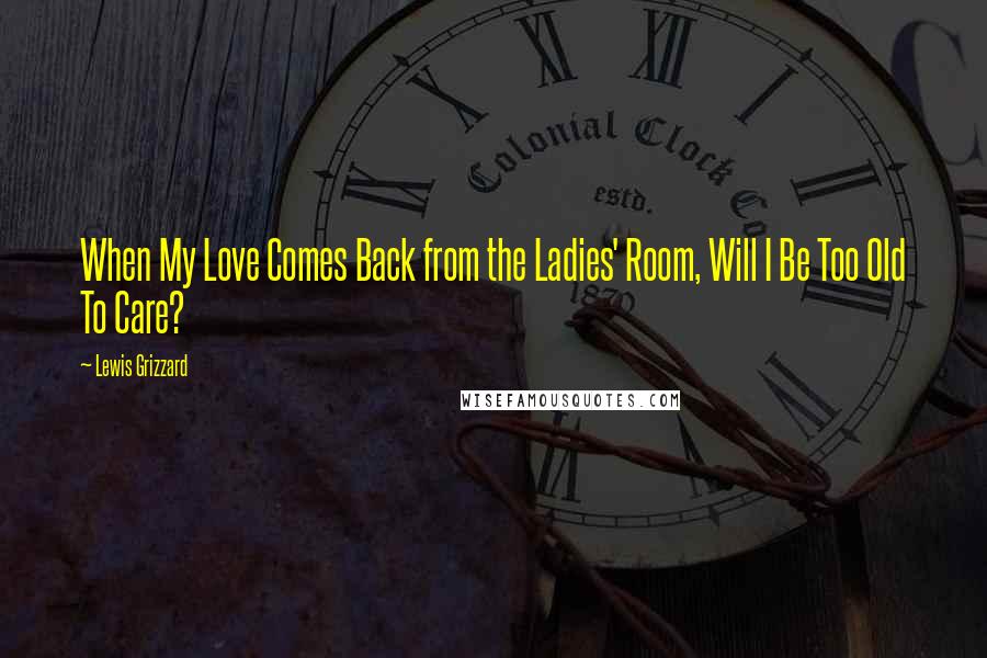 Lewis Grizzard Quotes: When My Love Comes Back from the Ladies' Room, Will I Be Too Old To Care?