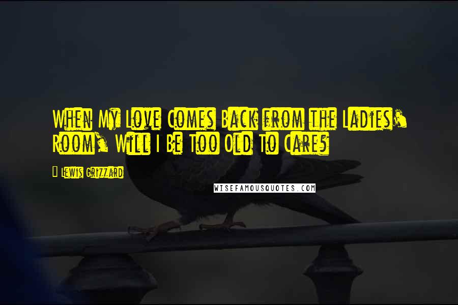 Lewis Grizzard Quotes: When My Love Comes Back from the Ladies' Room, Will I Be Too Old To Care?