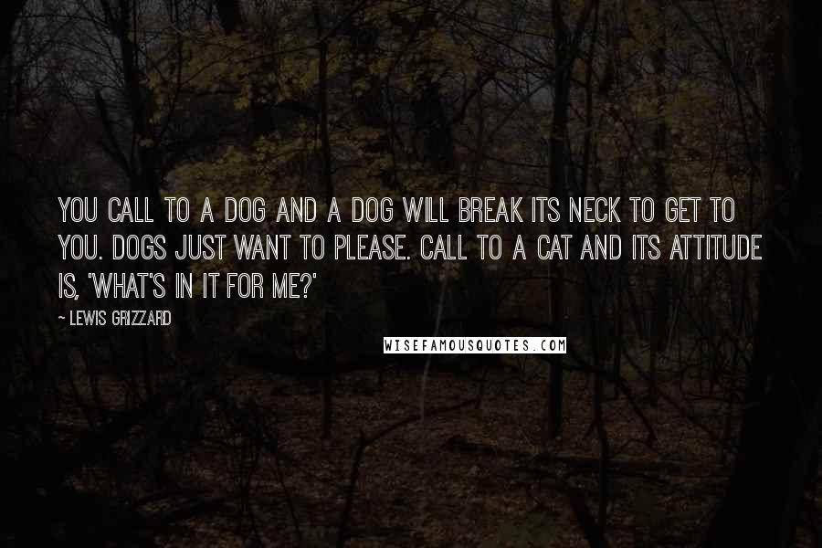 Lewis Grizzard Quotes: You call to a dog and a dog will break its neck to get to you. Dogs just want to please. Call to a cat and its attitude is, 'What's in it for me?'