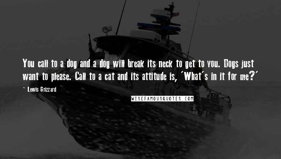 Lewis Grizzard Quotes: You call to a dog and a dog will break its neck to get to you. Dogs just want to please. Call to a cat and its attitude is, 'What's in it for me?'