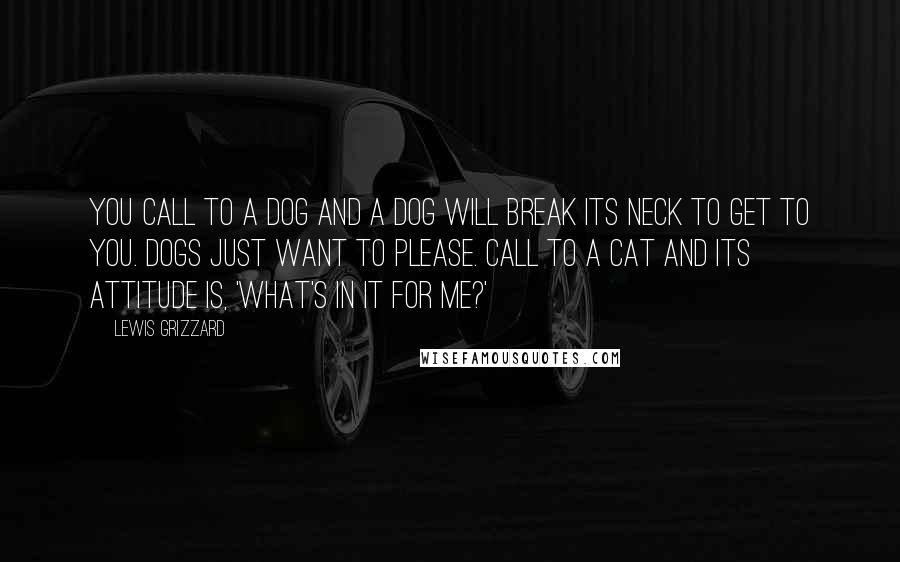 Lewis Grizzard Quotes: You call to a dog and a dog will break its neck to get to you. Dogs just want to please. Call to a cat and its attitude is, 'What's in it for me?'